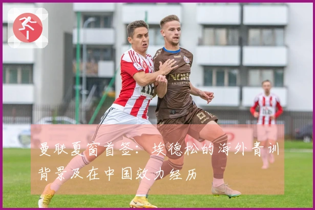 曼联夏窗首签：埃德松的海外青训背景及在中国效力经历